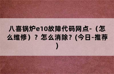 八喜锅炉e10故障代码网点-（怎么维修）？怎么消除？(今日-推荐)