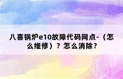 八喜锅炉e10故障代码网点-（怎么维修）？怎么消除？