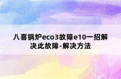 八喜锅炉eco3故障e10一招解决此故障-解决方法