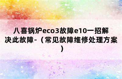 八喜锅炉eco3故障e10一招解决此故障-（常见故障维修处理方案）