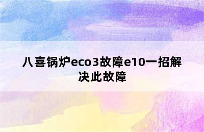 八喜锅炉eco3故障e10一招解决此故障