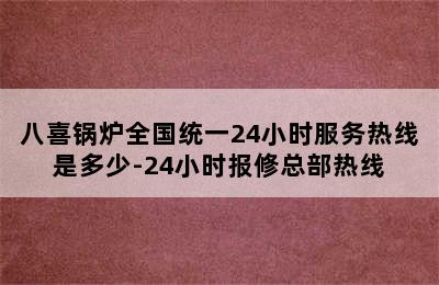 八喜锅炉全国统一24小时服务热线是多少-24小时报修总部热线