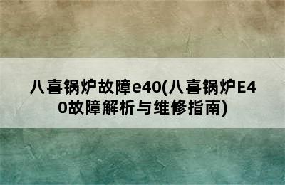 八喜锅炉故障e40(八喜锅炉E40故障解析与维修指南)