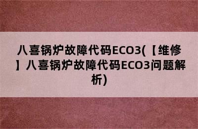 八喜锅炉故障代码ECO3(【维修】八喜锅炉故障代码ECO3问题解析)