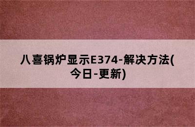 八喜锅炉显示E374-解决方法(今日-更新)