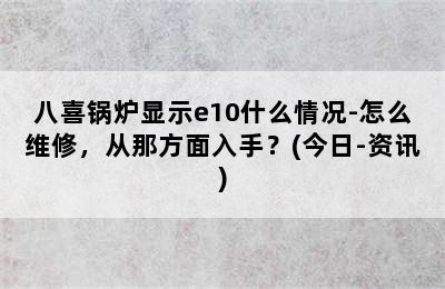 八喜锅炉显示e10什么情况-怎么维修，从那方面入手？(今日-资讯)