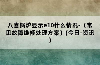 八喜锅炉显示e10什么情况-（常见故障维修处理方案）(今日-资讯)