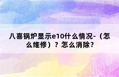 八喜锅炉显示e10什么情况-（怎么维修）？怎么消除？