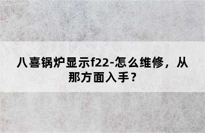 八喜锅炉显示f22-怎么维修，从那方面入手？