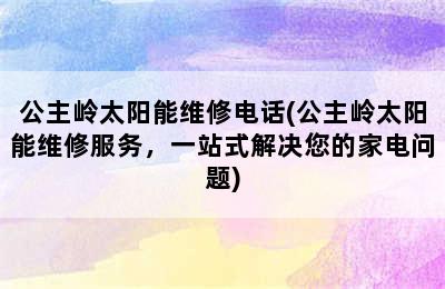 公主岭太阳能维修电话(公主岭太阳能维修服务，一站式解决您的家电问题)