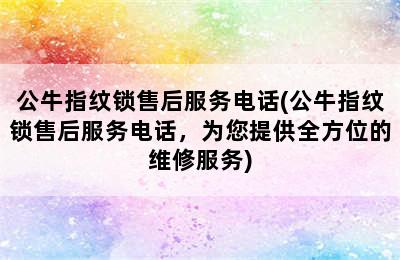 公牛指纹锁售后服务电话(公牛指纹锁售后服务电话，为您提供全方位的维修服务)