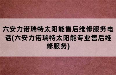 六安力诺瑞特太阳能售后维修服务电话(六安力诺瑞特太阳能专业售后维修服务)