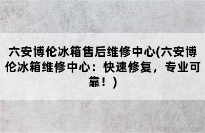 六安博伦冰箱售后维修中心(六安博伦冰箱维修中心：快速修复，专业可靠！)