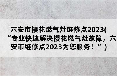 六安市樱花燃气灶维修点2023(“专业快速解决樱花燃气灶故障，六安市维修点2023为您服务！”)