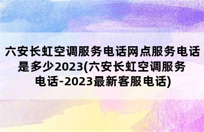 六安长虹空调服务电话网点服务电话是多少2023(六安长虹空调服务电话-2023最新客服电话)