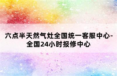 六点半天然气灶全国统一客服中心-全国24小时报修中心