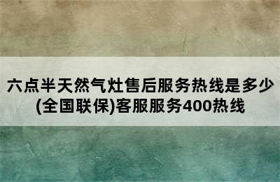 六点半天然气灶售后服务热线是多少(全国联保)客服服务400热线