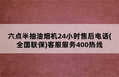 六点半抽油烟机24小时售后电话(全国联保)客服服务400热线