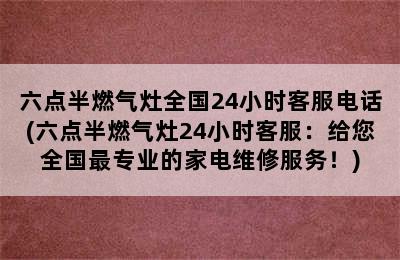 六点半燃气灶全国24小时客服电话(六点半燃气灶24小时客服：给您全国最专业的家电维修服务！)