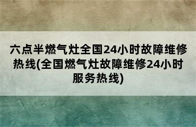 六点半燃气灶全国24小时故障维修热线(全国燃气灶故障维修24小时服务热线)