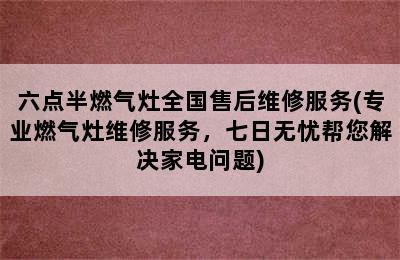 六点半燃气灶全国售后维修服务(专业燃气灶维修服务，七日无忧帮您解决家电问题)