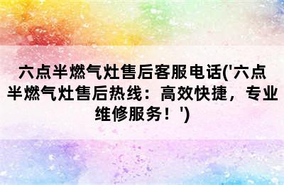 六点半燃气灶售后客服电话('六点半燃气灶售后热线：高效快捷，专业维修服务！')