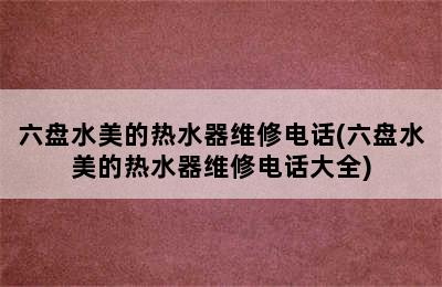 六盘水美的热水器维修电话(六盘水美的热水器维修电话大全)