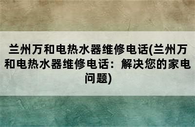 兰州万和电热水器维修电话(兰州万和电热水器维修电话：解决您的家电问题)