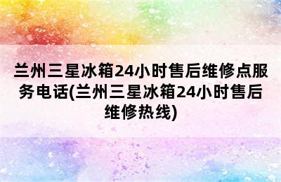 兰州三星冰箱24小时售后维修点服务电话(兰州三星冰箱24小时售后维修热线)