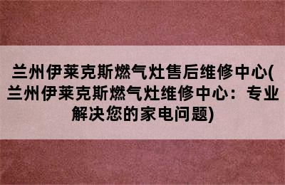 兰州伊莱克斯燃气灶售后维修中心(兰州伊莱克斯燃气灶维修中心：专业解决您的家电问题)