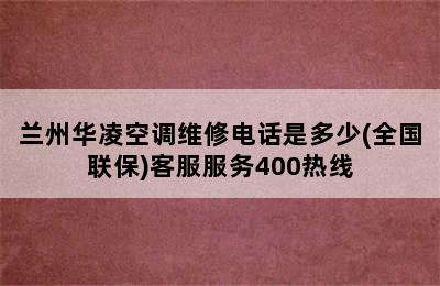 兰州华凌空调维修电话是多少(全国联保)客服服务400热线