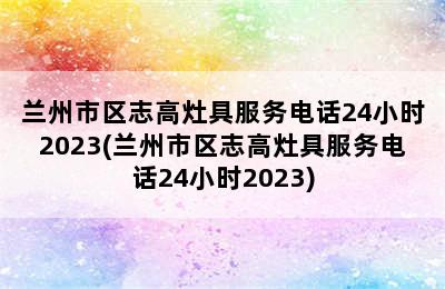 兰州市区志高灶具服务电话24小时2023(兰州市区志高灶具服务电话24小时2023)