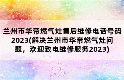 兰州市华帝燃气灶售后维修电话号码2023(解决兰州市华帝燃气灶问题，欢迎致电维修服务2023)