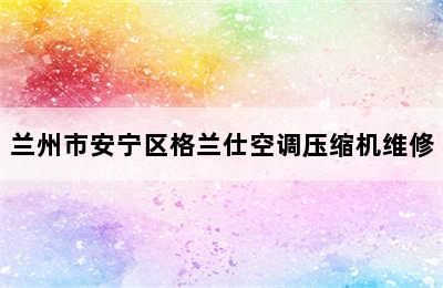 兰州市安宁区格兰仕空调压缩机维修