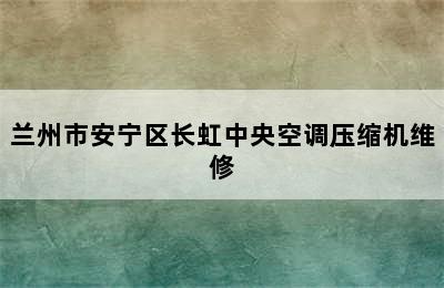 兰州市安宁区长虹中央空调压缩机维修