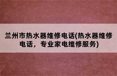 兰州市热水器维修电话(热水器维修电话，专业家电维修服务)