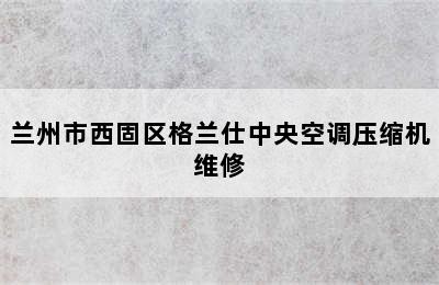 兰州市西固区格兰仕中央空调压缩机维修