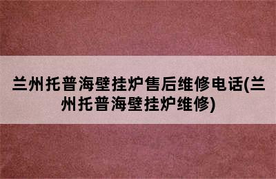 兰州托普海壁挂炉售后维修电话(兰州托普海壁挂炉维修)