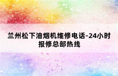 兰州松下油烟机维修电话-24小时报修总部热线