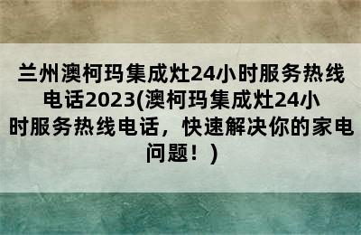 兰州澳柯玛集成灶24小时服务热线电话2023(澳柯玛集成灶24小时服务热线电话，快速解决你的家电问题！)