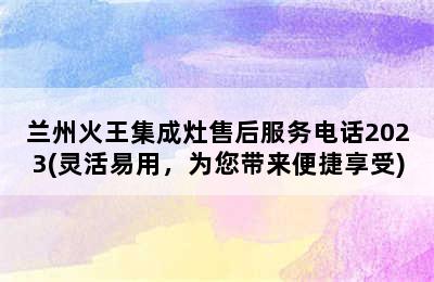 兰州火王集成灶售后服务电话2023(灵活易用，为您带来便捷享受)