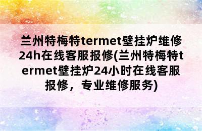 兰州特梅特termet壁挂炉维修24h在线客服报修(兰州特梅特termet壁挂炉24小时在线客服报修，专业维修服务)