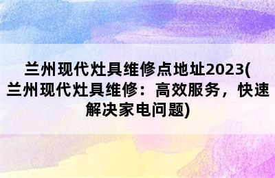 兰州现代灶具维修点地址2023(兰州现代灶具维修：高效服务，快速解决家电问题)