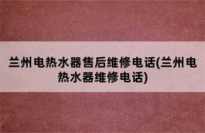 兰州电热水器售后维修电话(兰州电热水器维修电话)