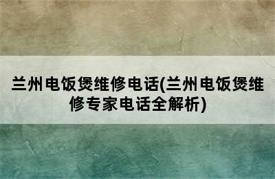 兰州电饭煲维修电话(兰州电饭煲维修专家电话全解析)