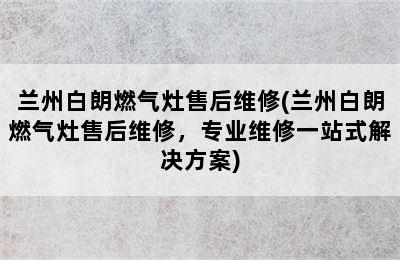 兰州白朗燃气灶售后维修(兰州白朗燃气灶售后维修，专业维修一站式解决方案)