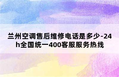 兰州空调售后维修电话是多少-24h全国统一400客服服务热线