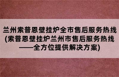 兰州索普恩壁挂炉全市售后服务热线(索普恩壁挂炉兰州市售后服务热线——全方位提供解决方案)