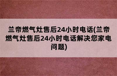 兰帝燃气灶售后24小时电话(兰帝燃气灶售后24小时电话解决您家电问题)