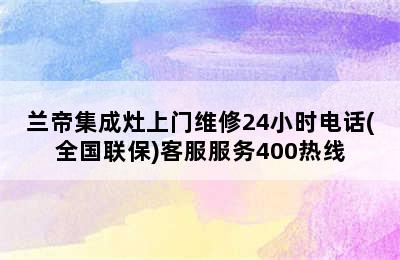 兰帝集成灶上门维修24小时电话(全国联保)客服服务400热线